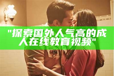 "探索国外人气高的成人在线教育视频"