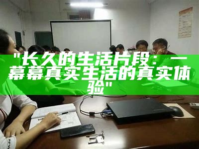 "长久的生活片段：一幕幕真实生活的真实体验"