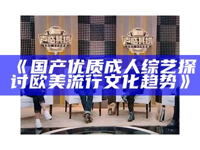 《国产优质成人综艺探讨欧美流行文化趋势》
