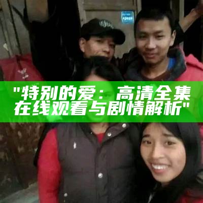 "特别的爱：高清全集在线观看与剧情解析"