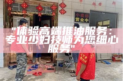 "体验高端推油服务：专业少妇技师为您细心服务"