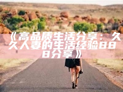 《高品质生活分享：久久人妻的生活经验888分享》