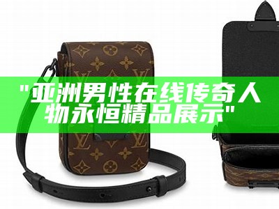 "亚洲男性在线传奇人物永恒精品展示"
