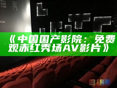 《中国国产影院：免费观赤红秀场AV影片》