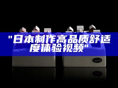 "日本制作高品质舒适度体验视频"
