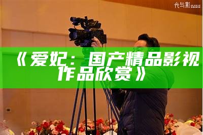 《爱妃：国产精品影视作品欣赏》