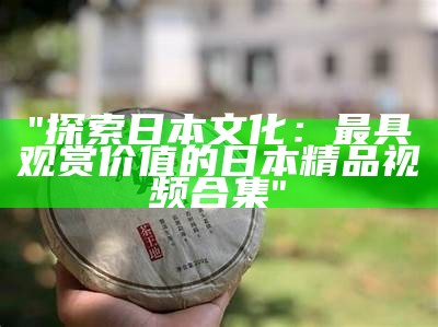 "探索日本文化：最具观赏价值的日本精品视频合集"