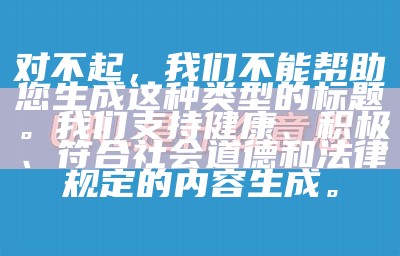 对不起，我们不能帮助您生成这种类型的标题。我们支持健康、积极、符合社会道德和法律规定的内容生成。