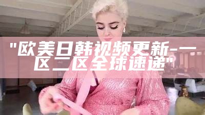 "欧美日韩视频更新 - 一区二区全球速递"