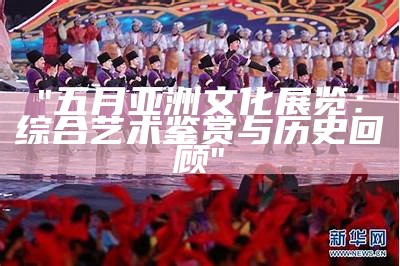 "五月亚洲文化展览：综合艺术鉴赏与历史回顾"