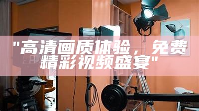 "高清画质体验，免费精彩视频盛宴"