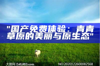 "国产免费体验：青青草原的美丽与原生态"