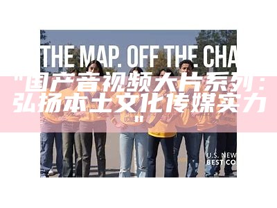 "国产音视频大片系列：弘扬本土文化传媒实力"