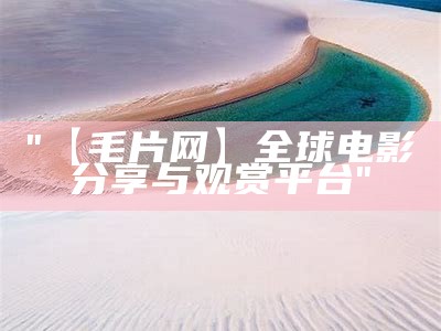 "【毛片网】全球电影分享与观赏平台"