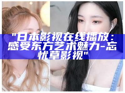 "日本影视在线播放：感受东方艺术魅力-忘忧草影视"
