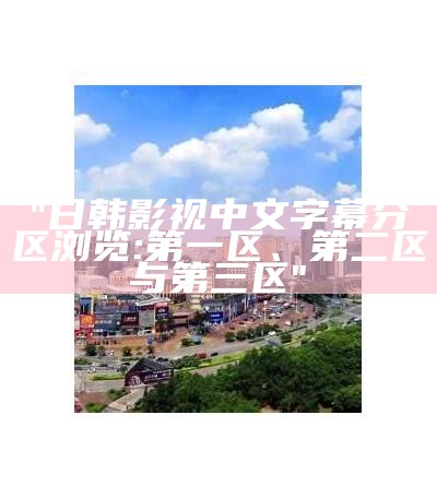 "日韩影视中文字幕分区浏览:第一区、第二区与第三区"