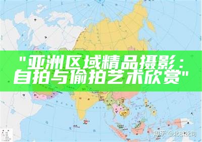 "亚洲区域精品摄影：自拍与偷拍艺术欣赏"