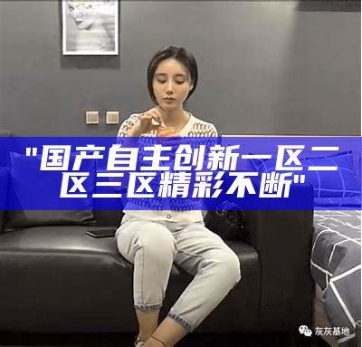 "国产自主创新一区二区三区精彩不断"