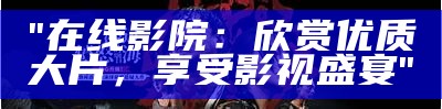 "在线影院：欣赏优质大片，享受影视盛宴"