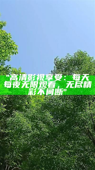 "高清影视享受：每天每夜无限观看，无尽精彩不间断"