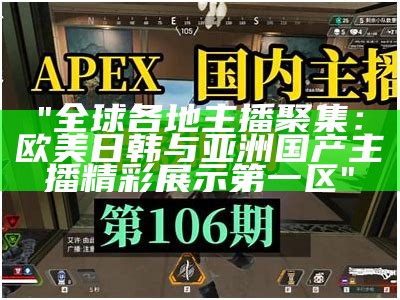 "全球各地主播聚集：欧美日韩与亚洲国产主播精彩展示第一区"