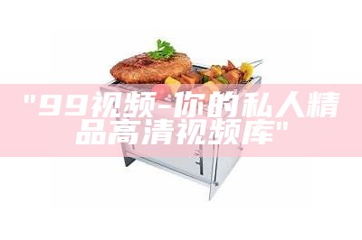 "99视频-你的私人精品高清视频库"
