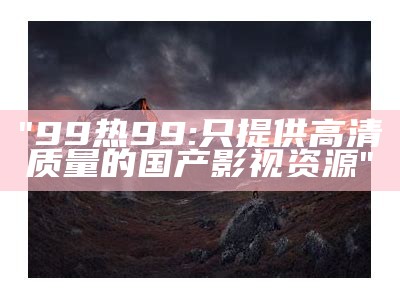"99热99:只提供高清质量的国产影视资源"