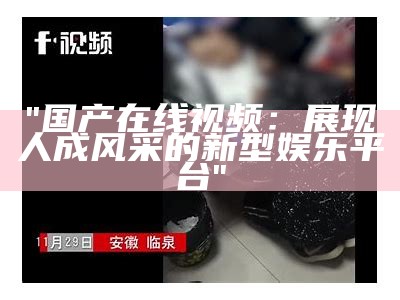 "国产在线视频：展现人成风采的新型娱乐平台"