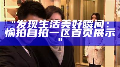"发现生活美好瞬间：愉拍自拍一区首页展示"