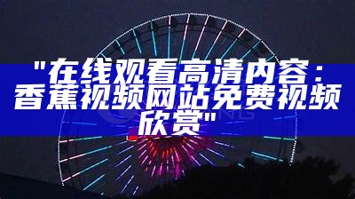 "在线观看高清内容：香蕉视频网站免费视频欣赏"