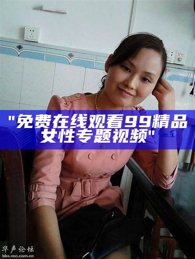"免费在线观看99精品女性专题视频"