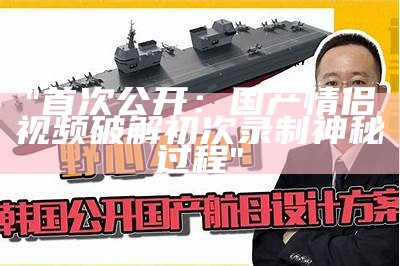 "首次公开：国产情侣视频破解初次录制神秘过程"