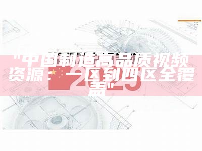 "中国制造高品质视频资源：一区到四区全覆盖"