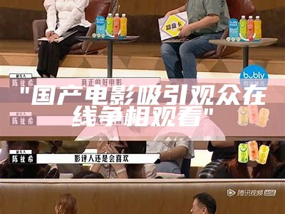 "国产电影吸引观众在线争相观看"