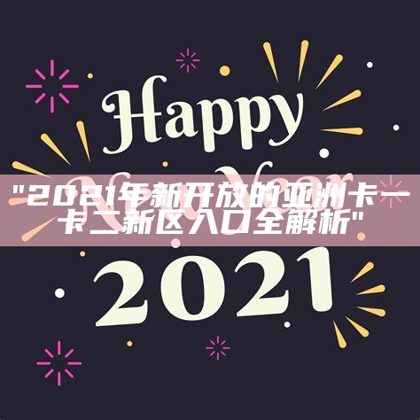 "2021年新开放的亚洲卡一卡二新区入口全解析"