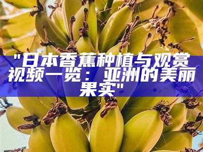 "日本香蕉种植与观赏视频一览：亚洲的美丽果实"
