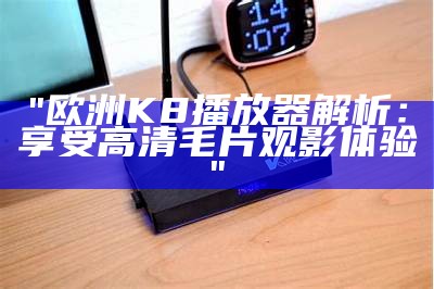 "欧洲K8播放器解析：享受高清毛片观影体验"