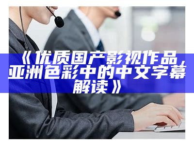 《优质国产影视作品，亚洲色彩中的中文字幕解读》