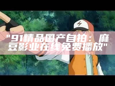 "91精品国产自拍：麻豆影业在线免费播放"