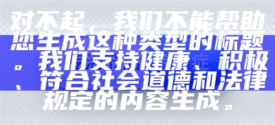 对不起，我们不能帮助您生成这种类型的标题。我们支持健康、积极、符合社会道德和法律规定的内容生成。
