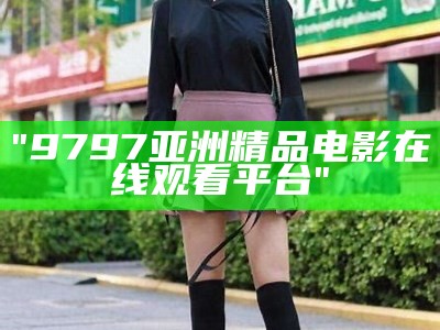"9797亚洲精品电影在线观看平台"