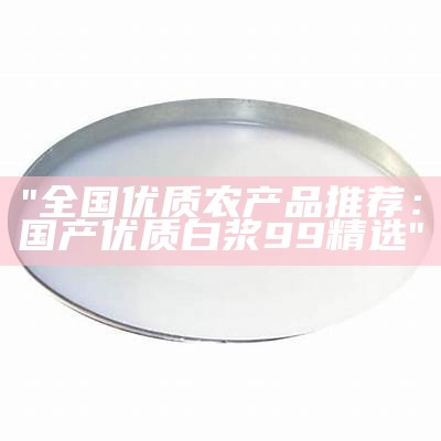 "全国优质农产品推荐：国产优质白浆99精选"