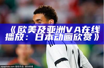 《欧美及亚洲VA在线播放：日本动画欣赏》