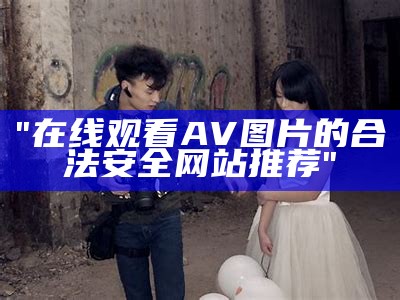 "在线观看AV图片的合法安全网站推荐"