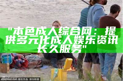 "本色成人综合网：提供多元化成人娱乐资讯长久服务"