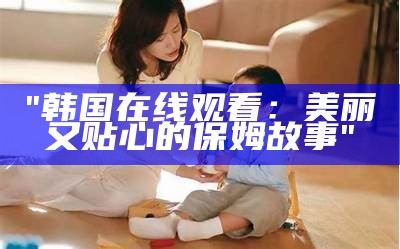 "韩国在线观看：美丽又贴心的保姆故事"