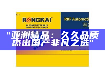 "亚洲精品：久久品质 杰出国产非凡之选"
