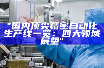 "国内顶尖精密自动化生产线一览：四大领域展望"