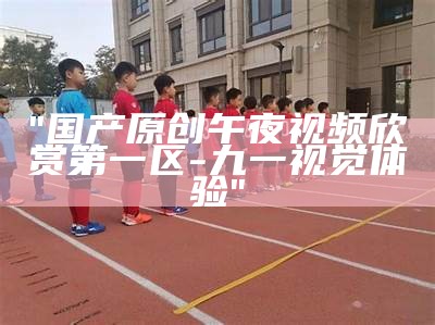 "国产原创午夜视频欣赏第一区 - 九一视觉体验"