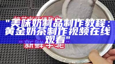 "美味奶制品制作教程：黄金奶茶制作视频在线观看"